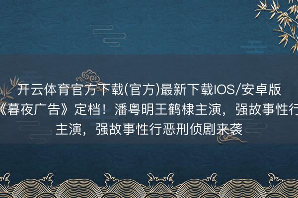 开云体育官方下载(官方)最新下载IOS/安卓版/手机版APP 《暮夜广告》定档!潘粤明王鹤棣主演,强故事性行恶刑侦剧来袭