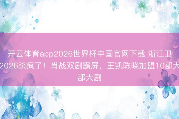 开云体育app2026世界杯中国官网下载 浙江卫视2026杀疯了！肖战双剧霸屏，王凯陈晓加盟10部大剧