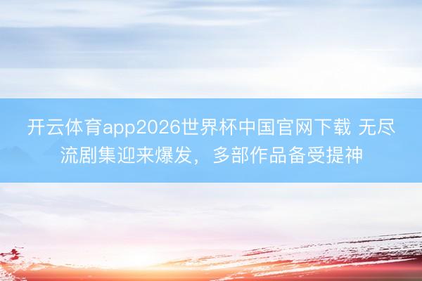 开云体育app2026世界杯中国官网下载 无尽流剧集迎来爆发，多部作品备受提神