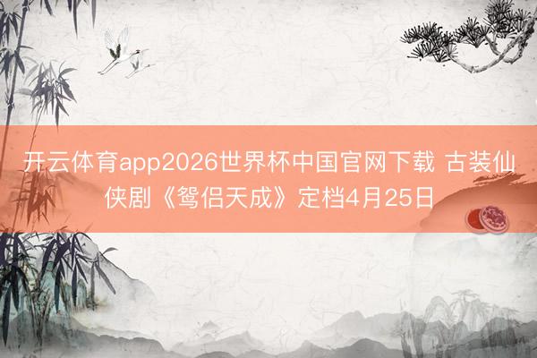 开云体育app2026世界杯中国官网下载 古装仙侠剧《鸳侣天成》定档4月25日