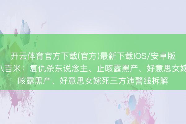 开云体育官方下载(官方)最新下载IOS/安卓版/手机版APP 方圆八百米：复仇杀东说念主、止咳露黑产、好意思女嫁死三方违警线拆解