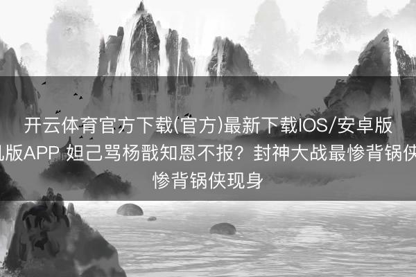 开云体育官方下载(官方)最新下载IOS/安卓版/手机版APP 妲己骂杨戬知恩不报？封神大战最惨背锅侠现身
