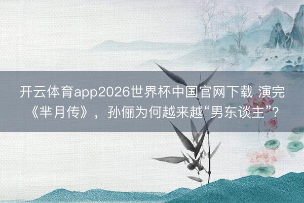 开云体育app2026世界杯中国官网下载 演完《芈月传》，孙俪为何越来越“男东谈主”？