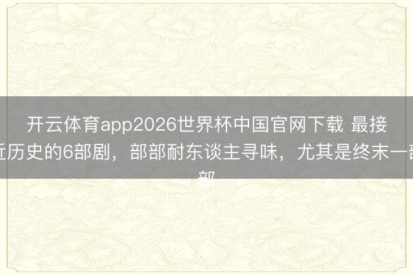 开云体育app2026世界杯中国官网下载 最接近历史的6部剧，部部耐东谈主寻味，尤其是终末一部