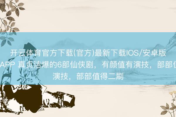 开云体育官方下载(官方)最新下载IOS/安卓版/手机版APP 真贞洁爆的6部仙侠剧,有颜值有演技,部部值得二刷