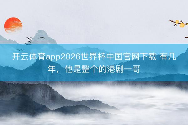 开云体育app2026世界杯中国官网下载 有几年，他是整个的港剧一哥