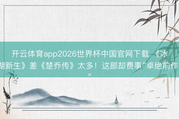 开云体育app2026世界杯中国官网下载 《冰湖新生》差《楚乔传》太多!这部却费事“卓绝前作”