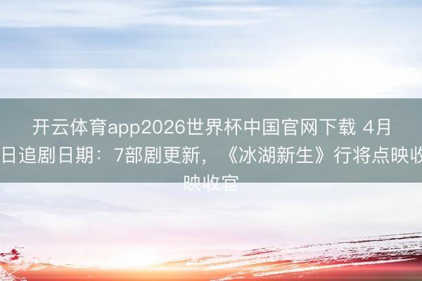开云体育app2026世界杯中国官网下载 4月21日追剧日期:7部剧更新,《冰湖新生》行将点映收官