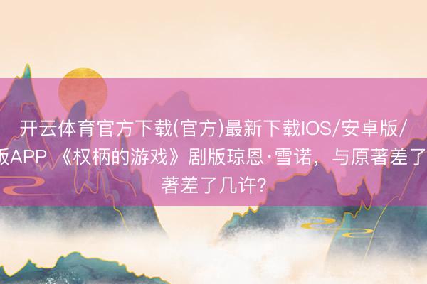 开云体育官方下载(官方)最新下载IOS/安卓版/手机版APP 《权柄的游戏》剧版琼恩·雪诺,与原著差了几许?