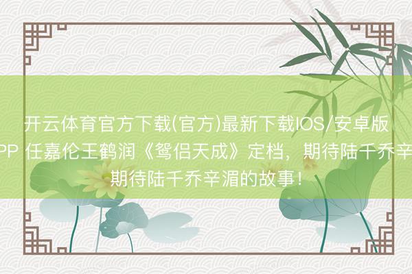 开云体育官方下载(官方)最新下载IOS/安卓版/手机版APP 任嘉伦王鹤润《鸳侣天成》定档，期待陆千乔辛湄的故事！