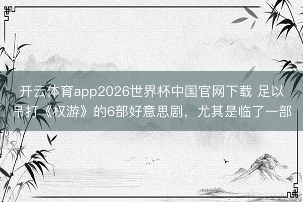 开云体育app2026世界杯中国官网下载 足以吊打《权游》的6部好意思剧,尤其是临了一部