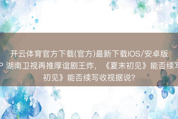 开云体育官方下载(官方)最新下载IOS/安卓版/手机版APP 湖南卫视再推厚谊剧王炸，《夏末初见》能否续写收视据说？