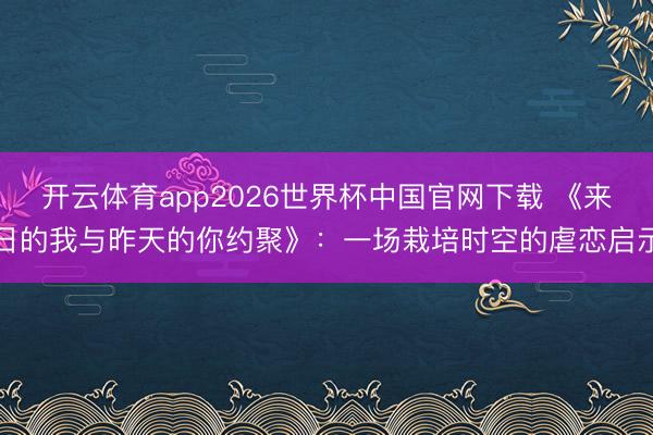 开云体育app2026世界杯中国官网下载 《来日的我与昨天的你约聚》：一场栽培时空的虐恋启示