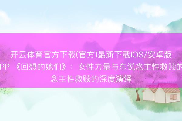 开云体育官方下载(官方)最新下载IOS/安卓版/手机版APP 《回想的她们》:女性力量与东说念主性救赎的深度演绎