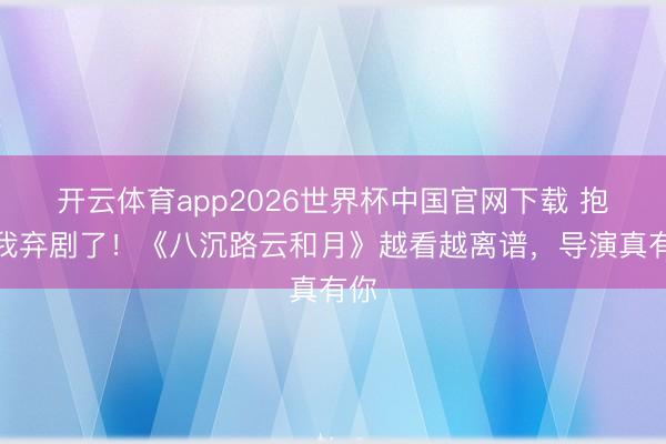 开云体育app2026世界杯中国官网下载 抱歉我弃剧了!《八沉路云和月》越看越离谱,导演真有你