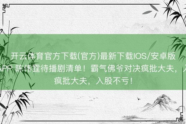 开云体育官方下载(官方)最新下载IOS/安卓版/手机版APP 陈伟霆待播剧清单！霸气佛爷对决疯批大夫，入股不亏！