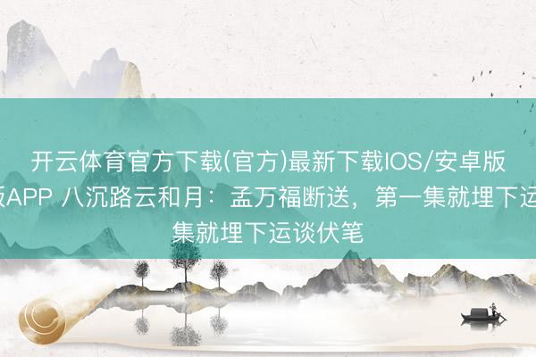 开云体育官方下载(官方)最新下载IOS/安卓版/手机版APP 八沉路云和月：孟万福断送，第一集就埋下运谈伏笔