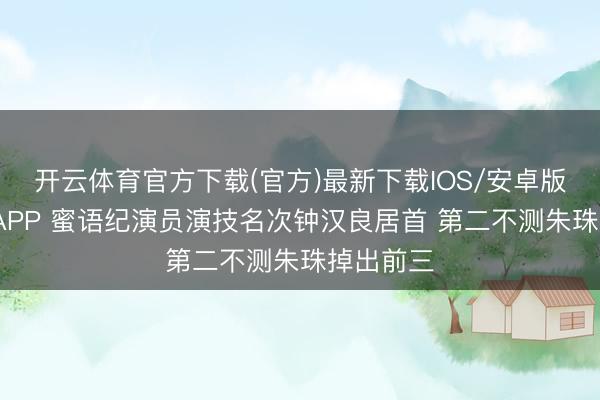 开云体育官方下载(官方)最新下载IOS/安卓版/手机版APP 蜜语纪演员演技名次钟汉良居首 第二不测朱珠掉出前三