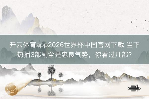 开云体育app2026世界杯中国官网下载 当下热播3部剧全是忠良气势,你看过几部?