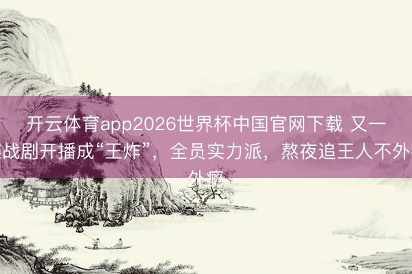 开云体育app2026世界杯中国官网下载 又一谍战剧开播成“王炸”，全员实力派，熬夜追王人不外瘾