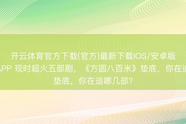 开云体育官方下载(官方)最新下载IOS/安卓版/手机版APP 现时超火五部剧，《方圆八百米》垫底，你在追哪几部？