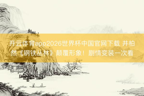 开云体育app2026世界杯中国官网下载 井柏然《钢铁丛林》颠覆形象！剧情变装一次看