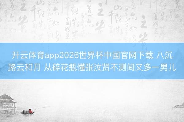 开云体育app2026世界杯中国官网下载 八沉路云和月 从碎花瓶懂张汝贤不测间又多一男儿