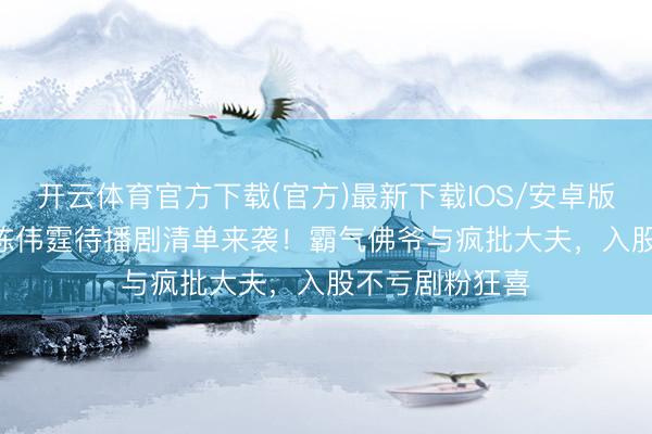 开云体育官方下载(官方)最新下载IOS/安卓版/手机版APP 陈伟霆待播剧清单来袭!霸气佛爷与疯批大夫,入股不亏剧粉狂喜