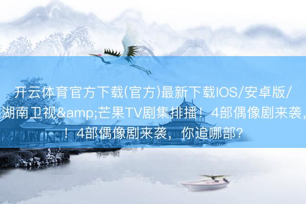 开云体育官方下载(官方)最新下载IOS/安卓版/手机版APP 湖南卫视&芒果TV剧集排播!4部偶像剧来袭,你追哪部?