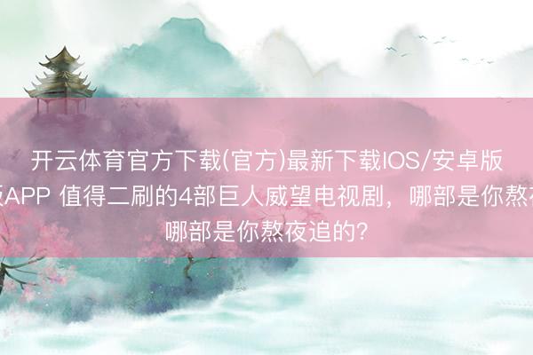 开云体育官方下载(官方)最新下载IOS/安卓版/手机版APP 值得二刷的4部巨人威望电视剧,哪部是你熬夜追的?