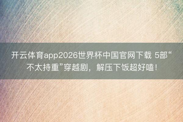 开云体育app2026世界杯中国官网下载 5部“不太持重”穿越剧，解压下饭超好嗑！