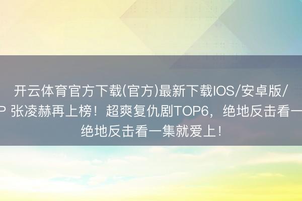 开云体育官方下载(官方)最新下载IOS/安卓版/手机版APP 张凌赫再上榜！超爽复仇剧TOP6，绝地反击看一集就爱上！