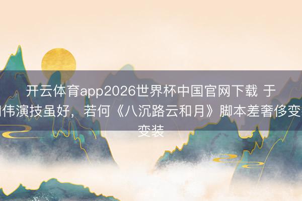 开云体育app2026世界杯中国官网下载 于和伟演技虽好，若何《八沉路云和月》脚本差奢侈变装