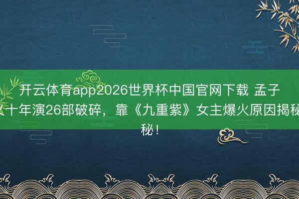 开云体育app2026世界杯中国官网下载 孟子义十年演26部破碎，靠《九重紫》女主爆火原因揭秘！