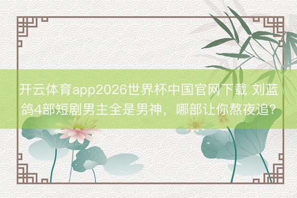 开云体育app2026世界杯中国官网下载 刘蓝鸽4部短剧男主全是男神,哪部让你熬夜追?