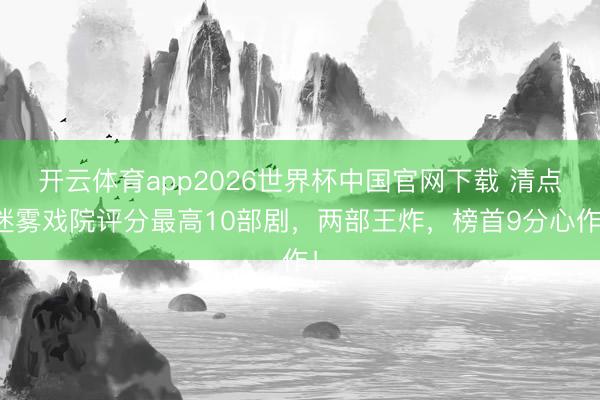 开云体育app2026世界杯中国官网下载 清点迷雾戏院评分最高10部剧,两部王炸,榜首9分心作!