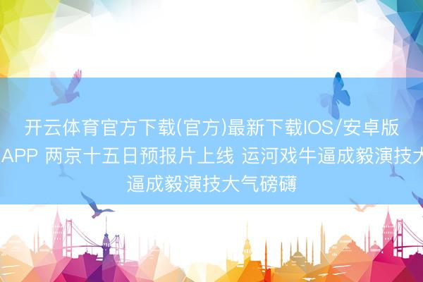 开云体育官方下载(官方)最新下载IOS/安卓版/手机版APP 两京十五日预报片上线 运河戏牛逼成毅演技大气磅礴