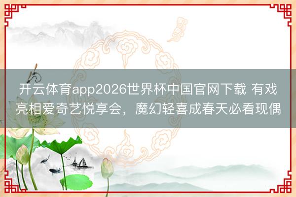 开云体育app2026世界杯中国官网下载 有戏亮相爱奇艺悦享会，魔幻轻喜成春天必看现偶