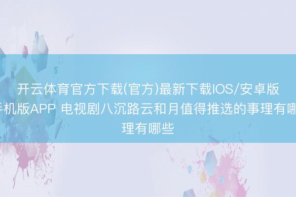 开云体育官方下载(官方)最新下载IOS/安卓版/手机版APP 电视剧八沉路云和月值得推选的事理有哪些