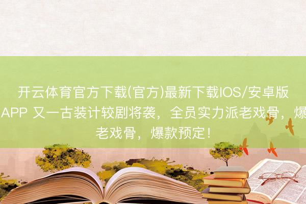 开云体育官方下载(官方)最新下载IOS/安卓版/手机版APP 又一古装计较剧将袭，全员实力派老戏骨，爆款预定！