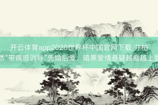 开云体育app2026世界杯中国官网下载 井柏然“带疯感训导”先婚后爱，暗黑爱情悬疑越看越上面