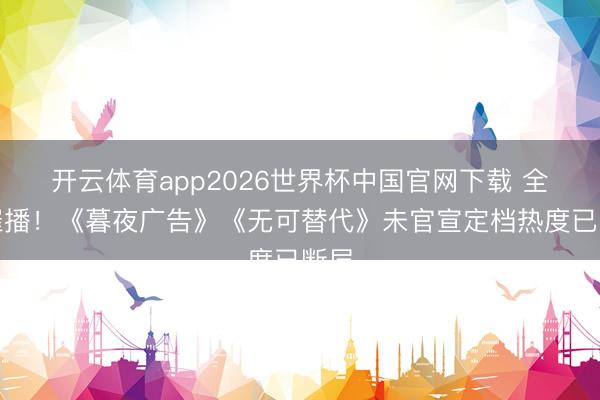 开云体育app2026世界杯中国官网下载 全网催播!《暮夜广告》《无可替代》未官宣定档热度已断层