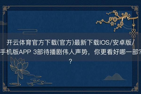 开云体育官方下载(官方)最新下载IOS/安卓版/手机版APP 3部待播剧伟人声势,你更看好哪一部?