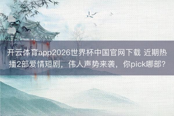 开云体育app2026世界杯中国官网下载 近期热播2部爱情短剧，伟人声势来袭，你pick哪部？