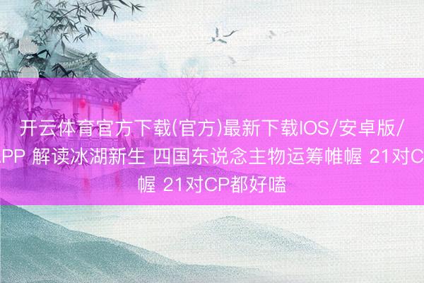 开云体育官方下载(官方)最新下载IOS/安卓版/手机版APP 解读冰湖新生 四国东说念主物运筹帷幄 21对CP都好嗑