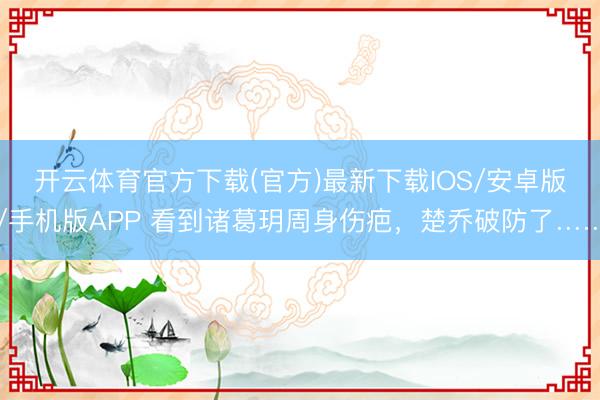开云体育官方下载(官方)最新下载IOS/安卓版/手机版APP 看到诸葛玥周身伤疤,楚乔破防了……