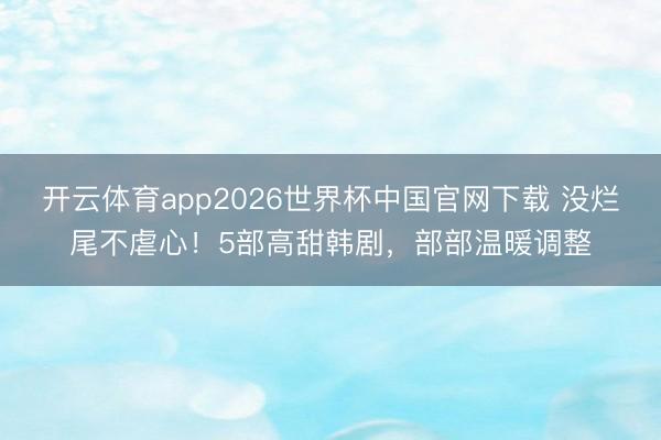 开云体育app2026世界杯中国官网下载 没烂尾不虐心！5部高甜韩剧，部部温暖调整