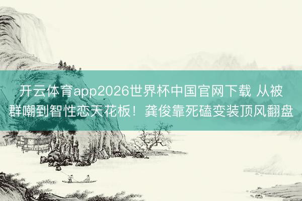 开云体育app2026世界杯中国官网下载 从被群嘲到智性恋天花板！龚俊靠死磕变装顶风翻盘
