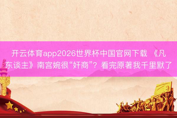 开云体育app2026世界杯中国官网下载 《凡东谈主》南宫婉很“奸商”？看完原著我千里默了