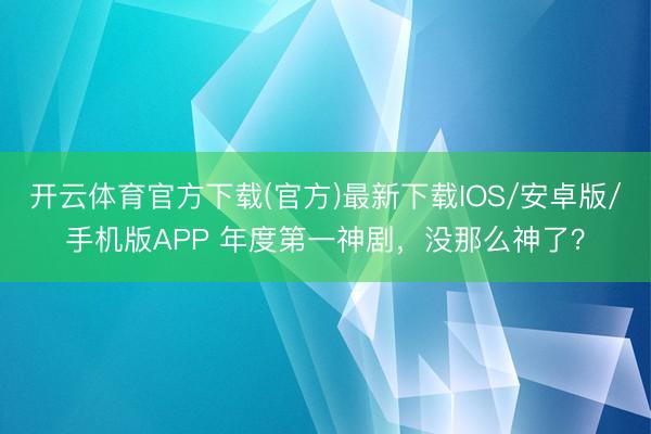 开云体育官方下载(官方)最新下载IOS/安卓版/手机版APP 年度第一神剧，没那么神了？